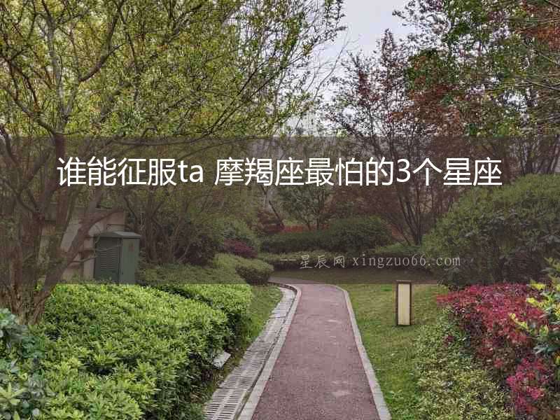 誰能征服ta 摩羯座最怕的3個星座