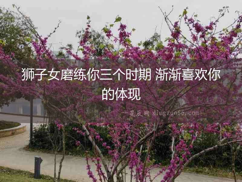 獅子女磨練你三個時期 漸漸喜歡你的體現