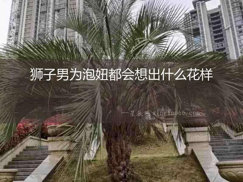 獅子男為泡妞都會(huì)想出什么花樣