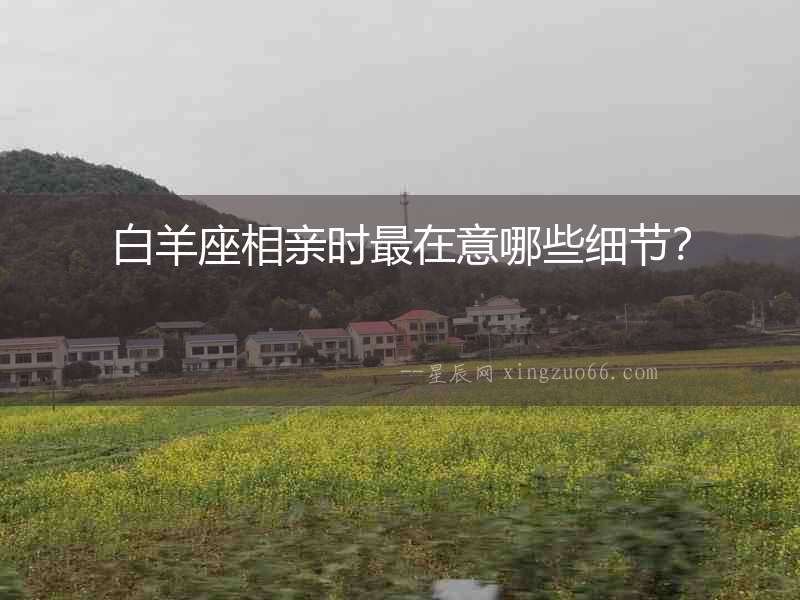 白羊座相親時最在意哪些細節(jié)？