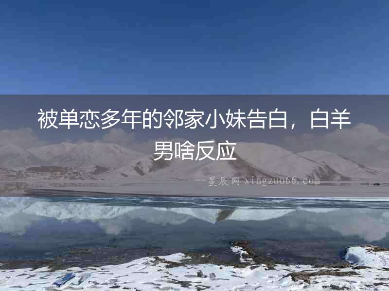 被單戀多年的鄰家小妹告白，白羊男啥反應