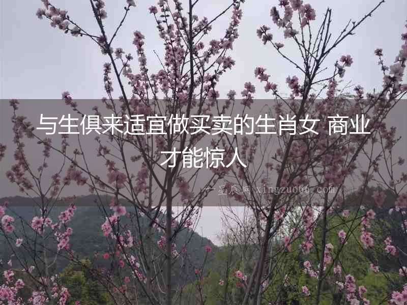 與生俱來適宜做買賣的生肖女 商業才能驚人