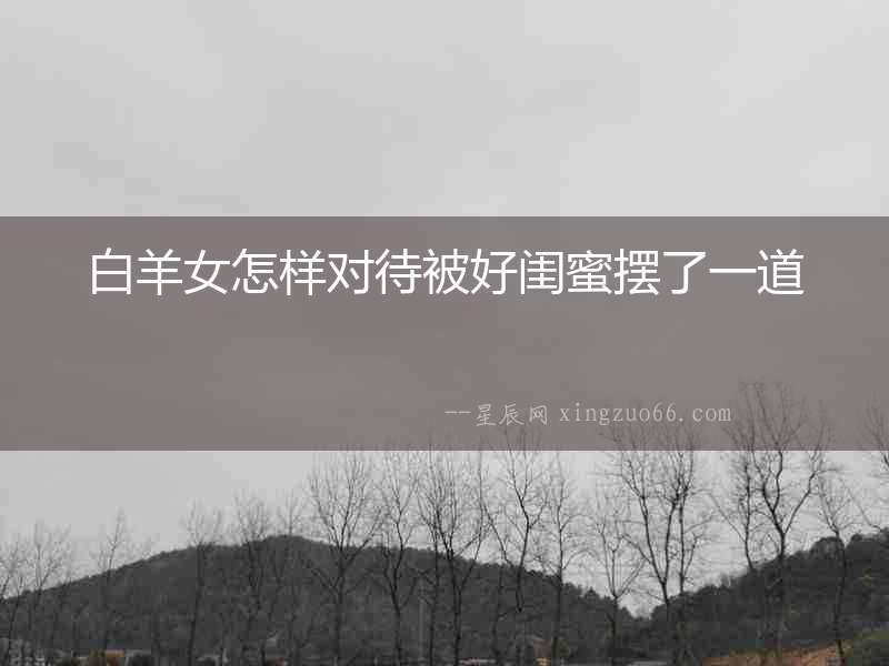 白羊女怎樣對待被好閨蜜擺了一道