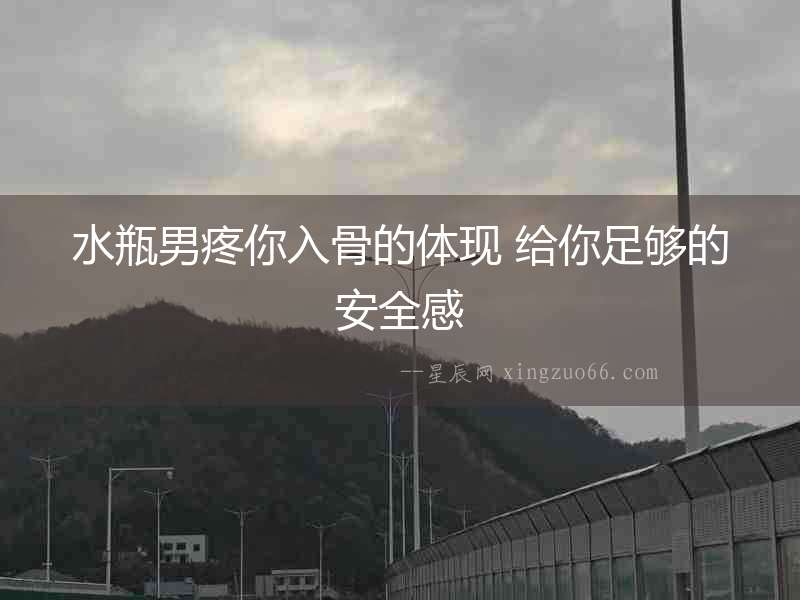 水瓶男疼你入骨的體現 給你足夠的安全感
