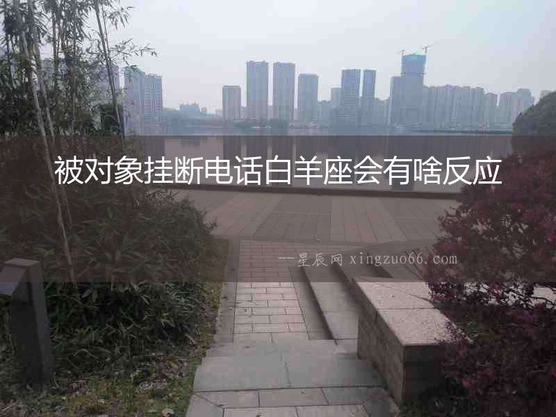 被對象掛斷電話白羊座會有啥反應
