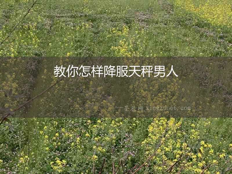 教你怎樣降服天秤男人