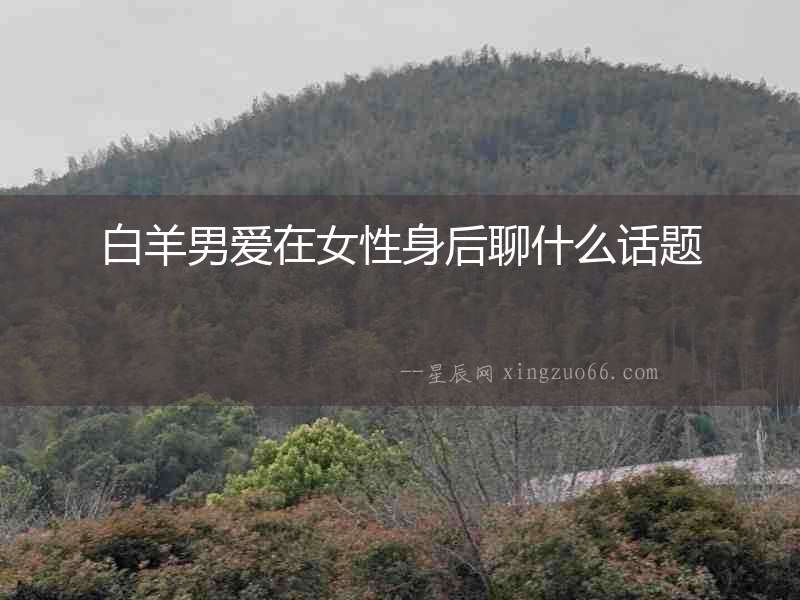 白羊男愛(ài)在女性身后聊什么話題