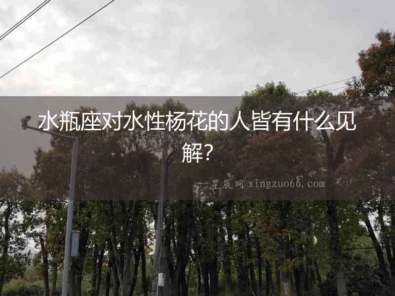 水瓶座對水性楊花的人皆有什么見解？