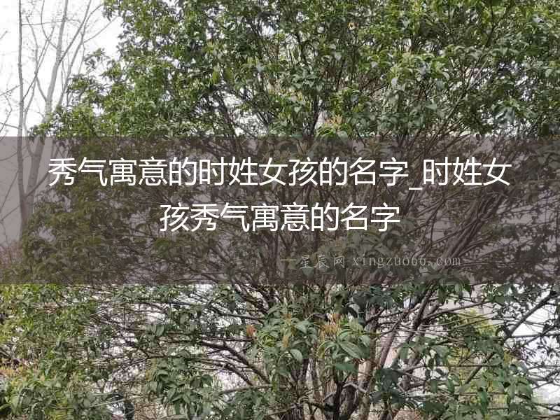 秀氣寓意的時(shí)姓女孩的名字_時(shí)姓女孩秀氣寓意的名字