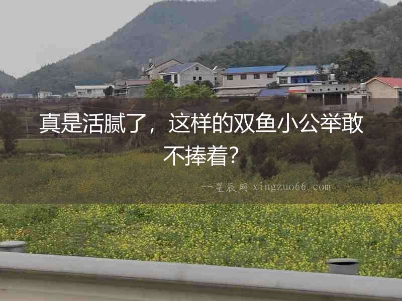 真是活膩了，這樣的雙魚小公舉敢不捧著？