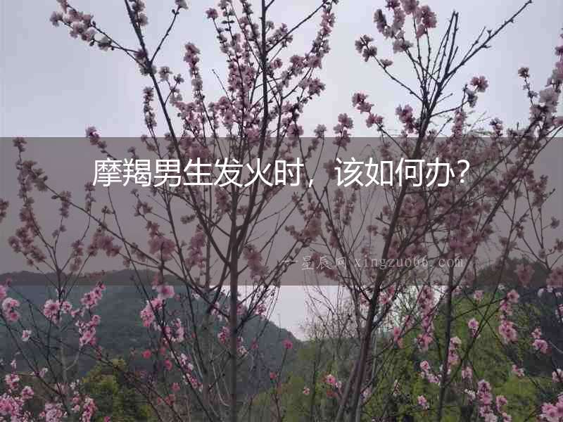 摩羯男生發火時，該如何辦？