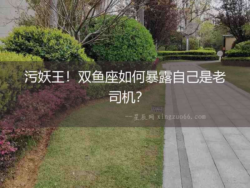 污妖王！雙魚座如何暴露自己是老司機？