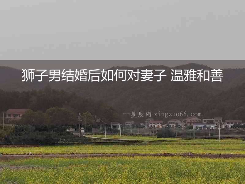 獅子男結婚后如何對妻子 溫雅和善