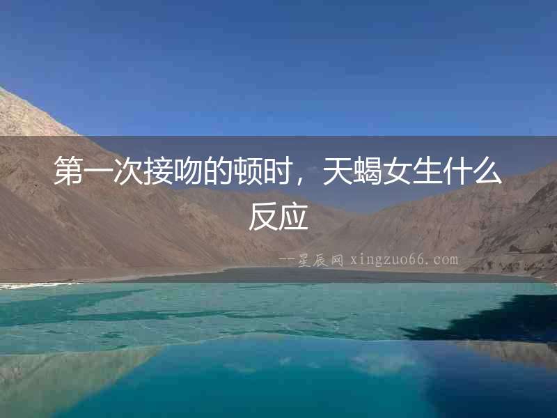 第一次接吻的頓時，天蝎女生什么反應