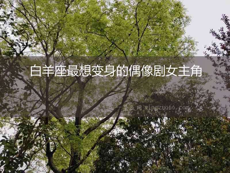 白羊座最想變身的偶像劇女主角