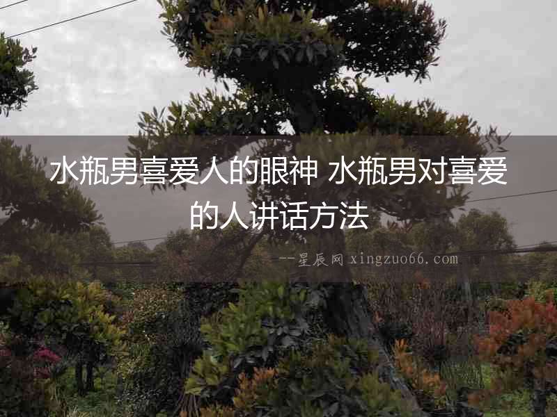 水瓶男喜愛人的眼神 水瓶男對喜愛的人講話方法