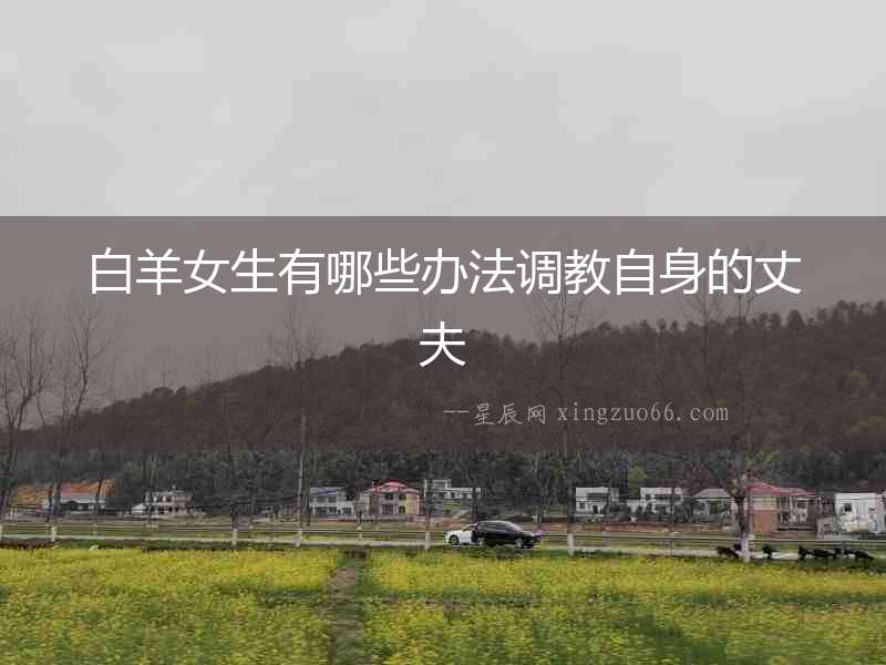 白羊女生有哪些辦法調(diào)教自身的丈夫