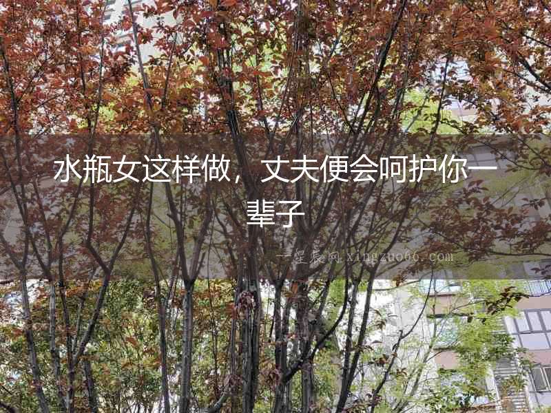 水瓶女這樣做，丈夫便會呵護你一輩子