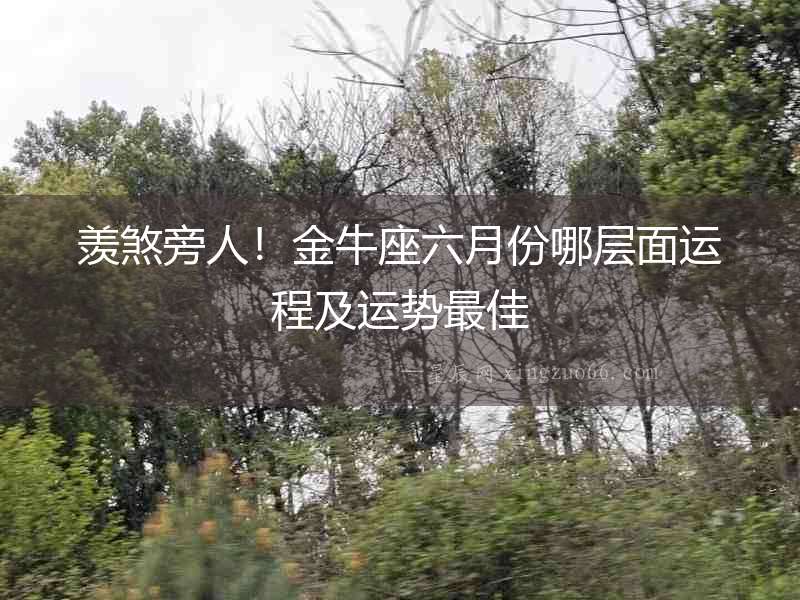 羨煞旁人！金牛座六月份哪層面運(yùn)程及運(yùn)勢(shì)最佳
