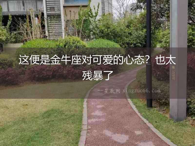 這便是金牛座對(duì)可愛的心態(tài)？也太殘暴了