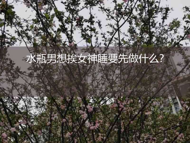 水瓶男想挨女神睡要先做什么？