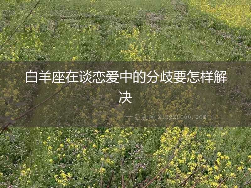 白羊座在談戀愛中的分歧要怎樣解決