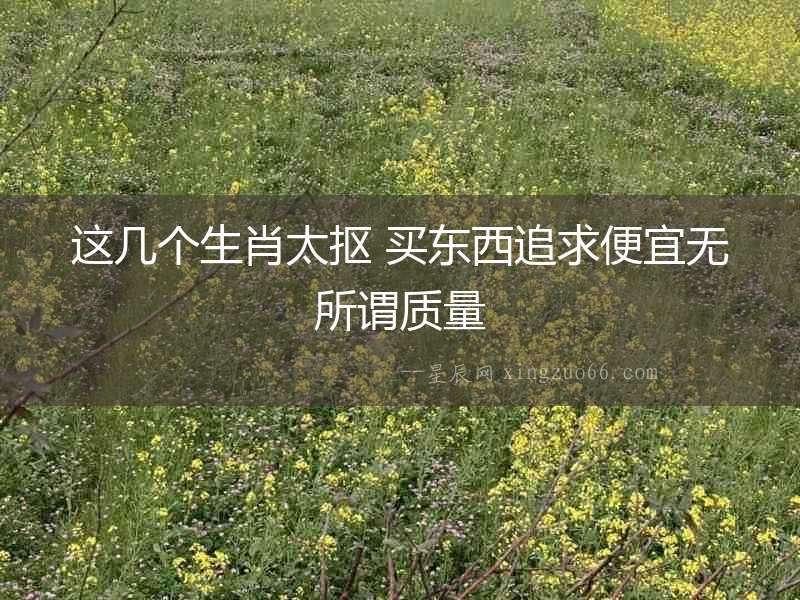 這幾個生肖太摳 買東西追求便宜無所謂質量