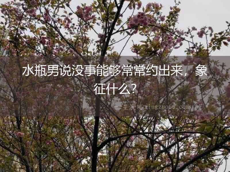 水瓶男說沒事能夠常常約出來，象征什么？