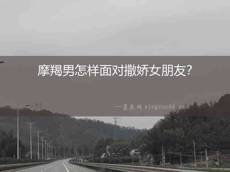 摩羯男怎樣面對撒嬌女朋友？
