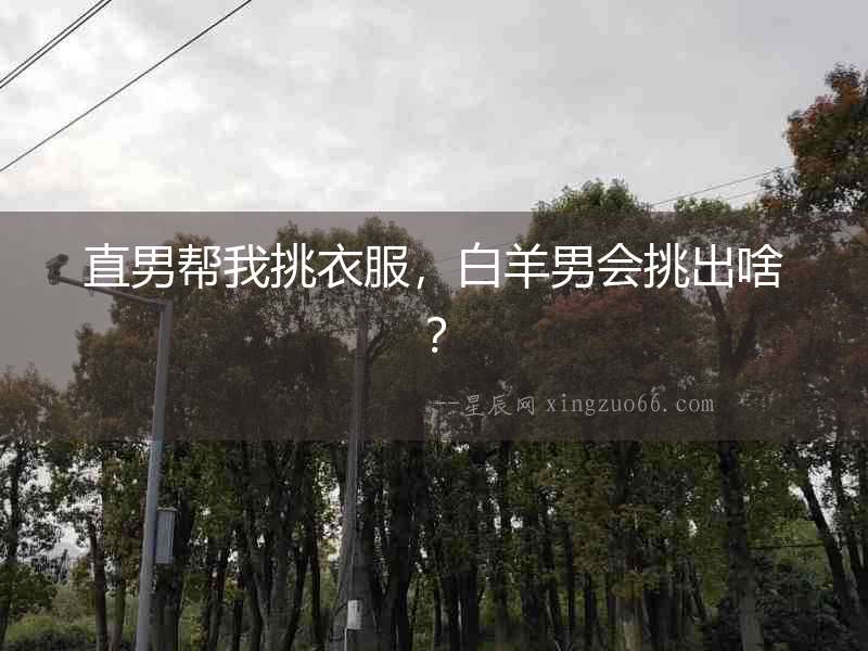 直男幫我挑衣服，白羊男會挑出啥？