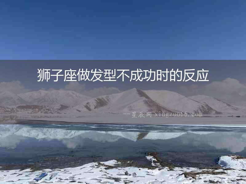 獅子座做發(fā)型不成功時(shí)的反應(yīng)