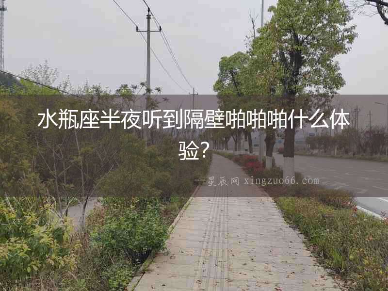 水瓶座半夜聽到隔壁啪啪啪什么體驗？