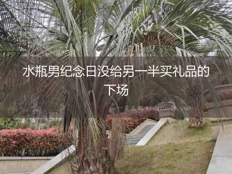水瓶男紀(jì)念日沒給另一半買禮品的下場