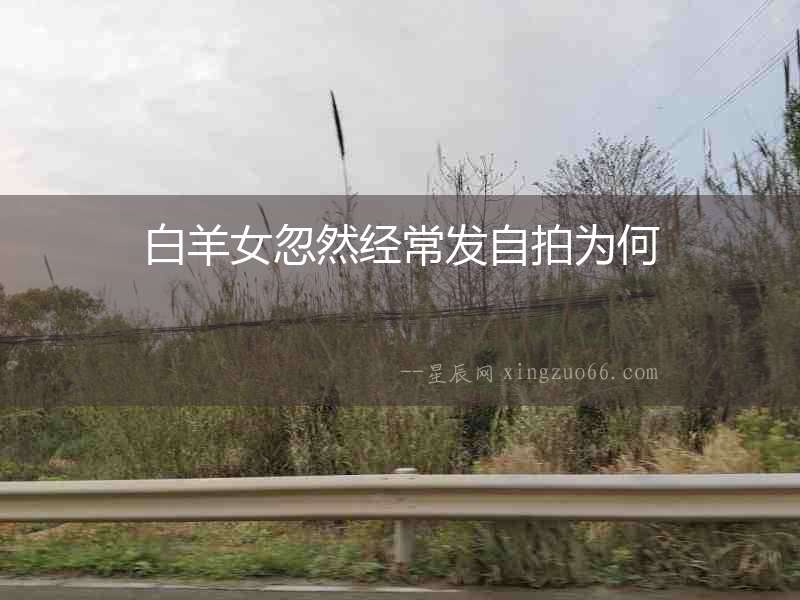 白羊女忽然經(jīng)常發(fā)自拍為何
