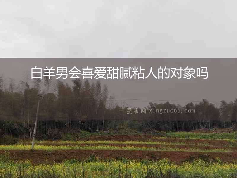 白羊男會(huì)喜愛甜膩粘人的對(duì)象嗎