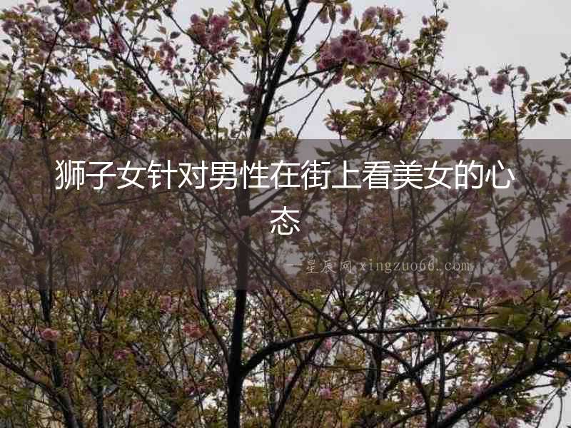 獅子女針對男性在街上看美女的心態(tài)