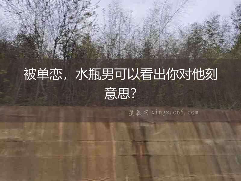 被單戀，水瓶男可以看出你對他刻意思？