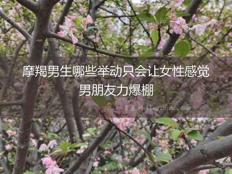 摩羯男生哪些舉動只會讓女性感覺男朋友力爆棚