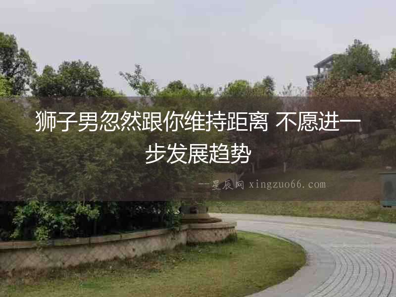 獅子男忽然跟你維持距離 不愿進一步發展趨勢