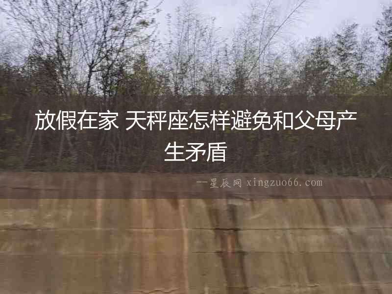 放假在家 天秤座怎樣避免和父母產(chǎn)生矛盾