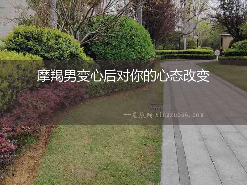 摩羯男變心后對你的心態改變