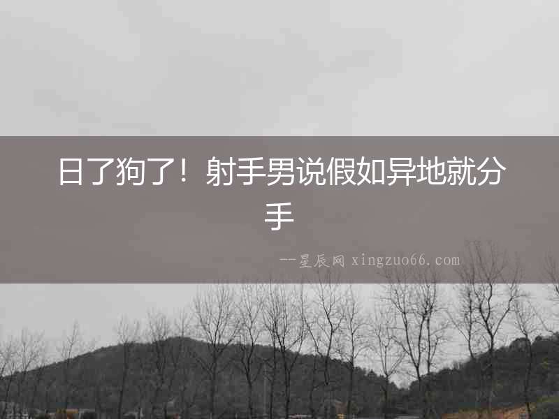 日了狗了！射手男說假如異地就分手