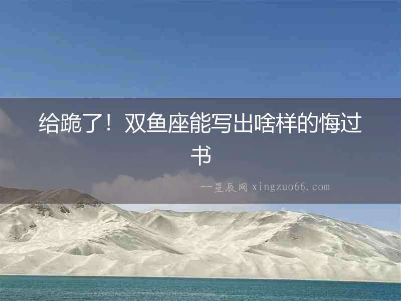給跪了！雙魚(yú)座能寫(xiě)出啥樣的悔過(guò)書(shū)