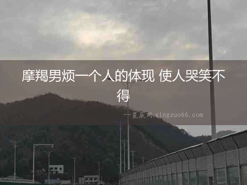 摩羯男煩一個人的體現 使人哭笑不得