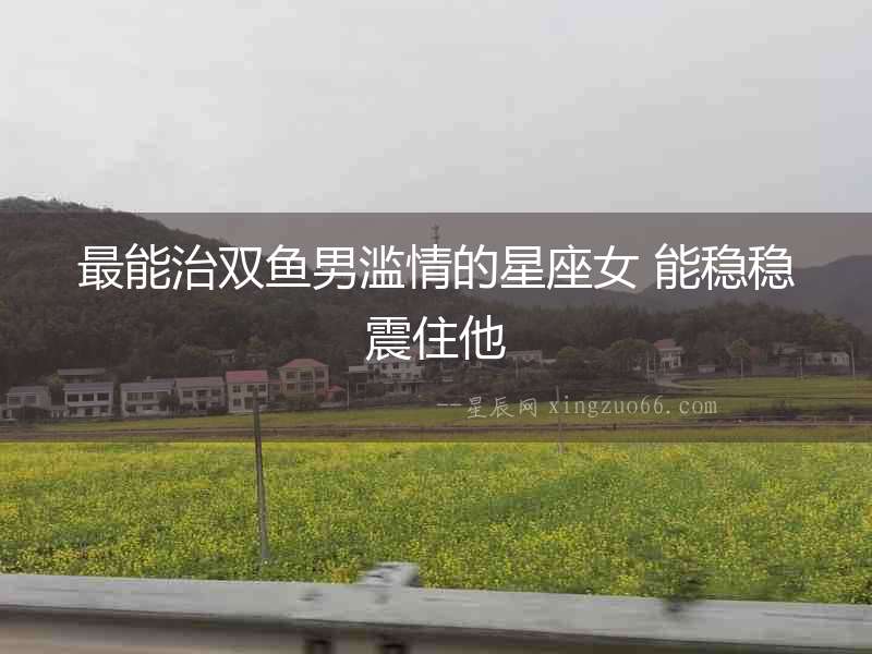 最能治雙魚男濫情的星座女 能穩穩震住他