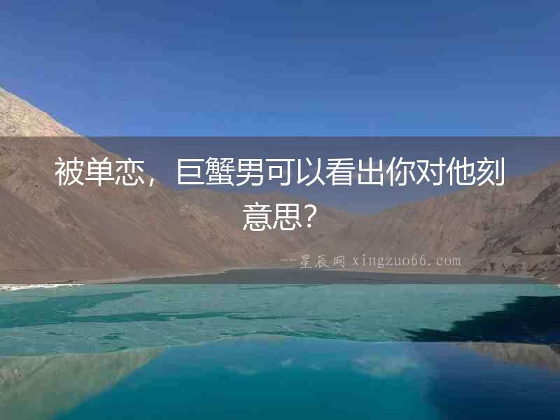 被單戀，巨蟹男可以看出你對(duì)他刻意思？