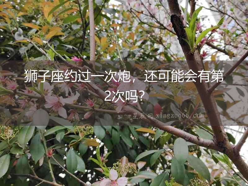 獅子座約過一次炮，還可能會有第2次嗎？