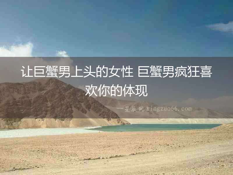 讓巨蟹男上頭的女性 巨蟹男瘋狂喜歡你的體現
