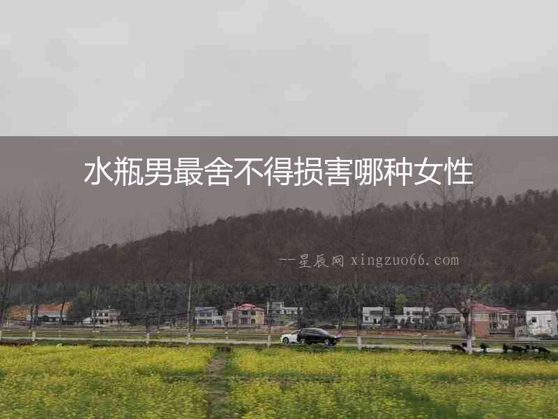 水瓶男最舍不得損害哪種女性