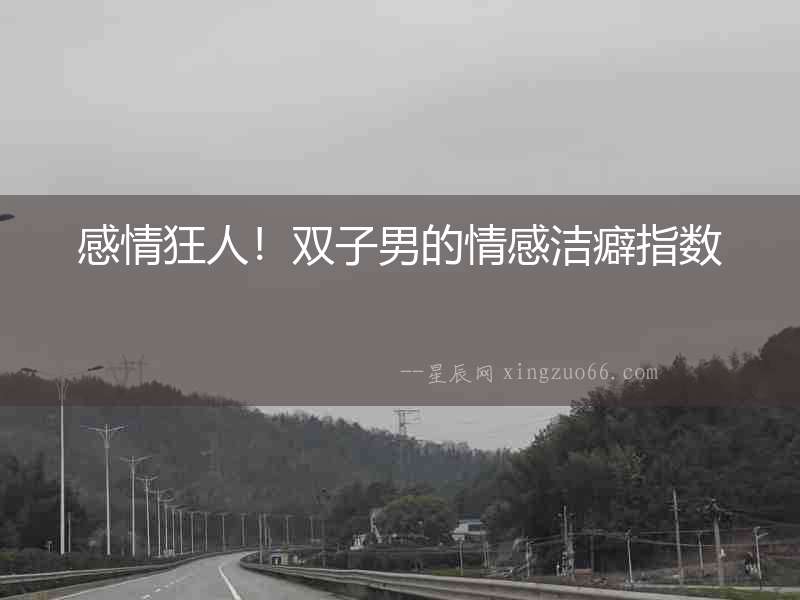 感情狂人！雙子男的情感潔癖指數(shù)
